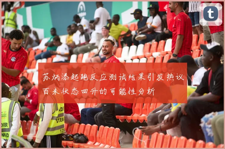 苏炳添起跑反应测试结果引发热议百米状态回升的可能性分析