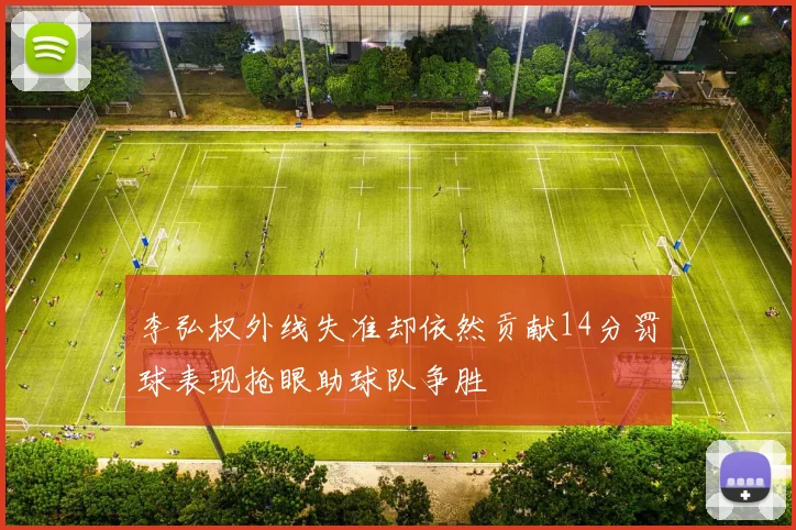 李弘权外线失准却依然贡献14分罚球表现抢眼助球队争胜