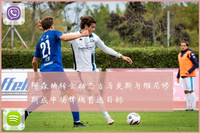 阿森纳转会动态吉马良斯与维尼修斯成中场锋线首选目标